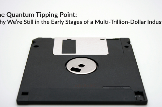The Quantum Tipping Point: Why We’re Still in the Early Stages of a Multi-Trillion-Dollar Industry